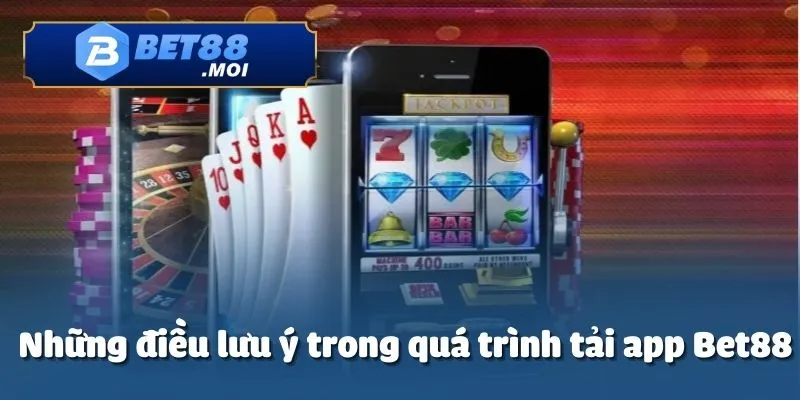 Người chơi cần lưu ý một số điểm quan trọng khi tải app Bet88