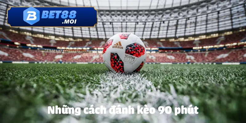 Một số cách đánh kèo 90 phút giúp tăng tỷ lệ chiến thắng 
