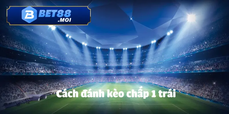 Cách Đánh Kèo Chấp 1 Trái BET88 Chuẩn Xác Từ Chuyên Gia